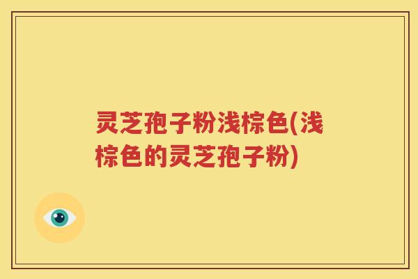灵芝孢子粉浅棕色(浅棕色的灵芝孢子粉)