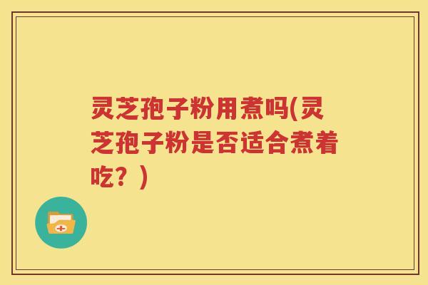 灵芝孢子粉用煮吗(灵芝孢子粉是否适合煮着吃？)