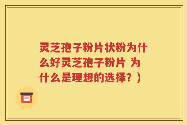 灵芝孢子粉片状粉为什么好灵芝孢子粉片 为什么是理想的选择？)