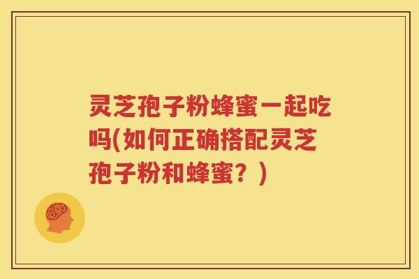 灵芝孢子粉蜂蜜一起吃吗(如何正确搭配灵芝孢子粉和蜂蜜？)