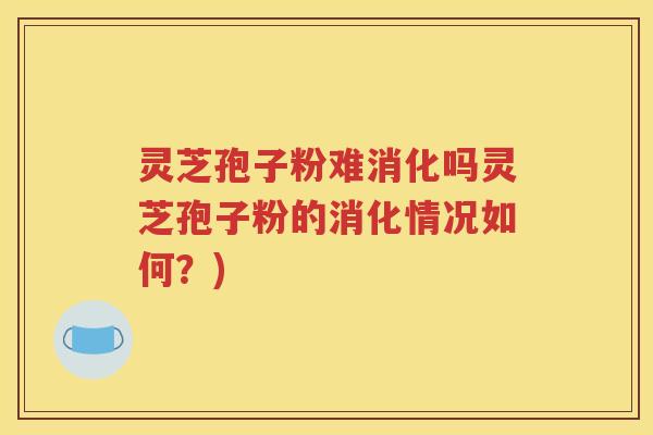 灵芝孢子粉难消化吗灵芝孢子粉的消化情况如何？)