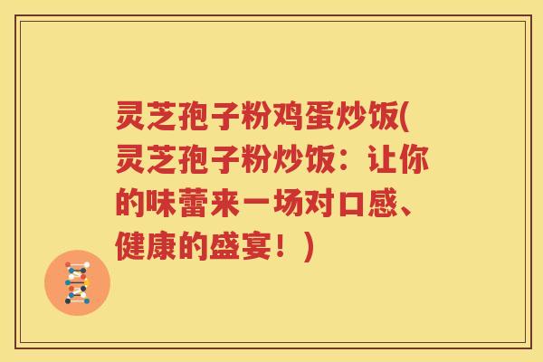 灵芝孢子粉鸡蛋炒饭(灵芝孢子粉炒饭：让你的味蕾来一场对口感、健康的盛宴！)