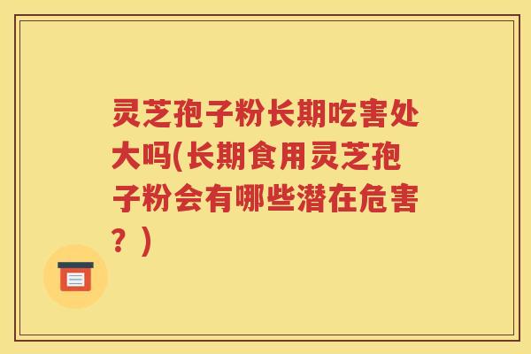 灵芝孢子粉长期吃害处大吗(长期食用灵芝孢子粉会有哪些潜在危害？)