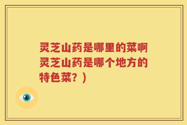 灵芝山药是哪里的菜啊灵芝山药是哪个地方的特色菜？)