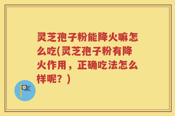 灵芝孢子粉能降火嘛怎么吃(灵芝孢子粉有降火作用，正确吃法怎么样呢？)