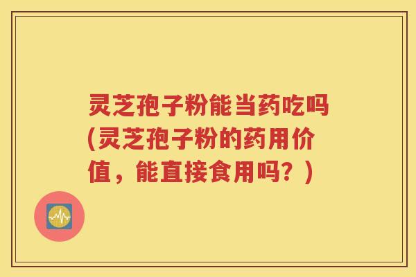 灵芝孢子粉能当药吃吗(灵芝孢子粉的药用价值，能直接食用吗？)