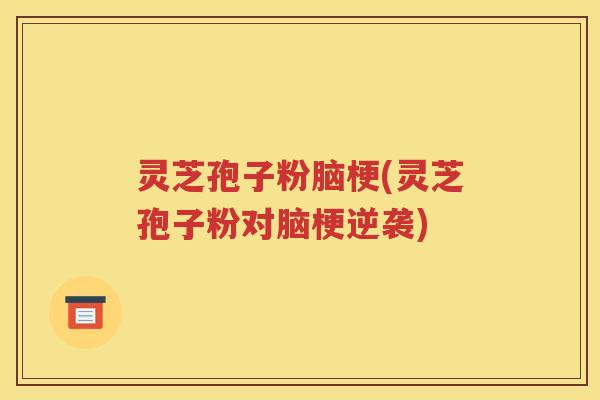 灵芝孢子粉脑梗(灵芝孢子粉对脑梗逆袭)