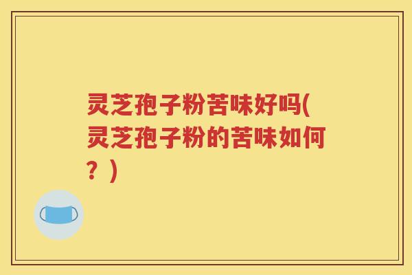 灵芝孢子粉苦味好吗(灵芝孢子粉的苦味如何？)