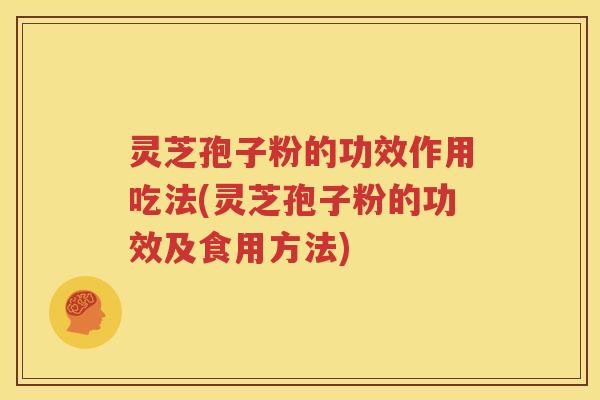 灵芝孢子粉的功效作用吃法(灵芝孢子粉的功效及食用方法)