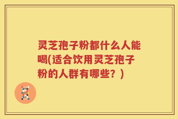 灵芝孢子粉都什么人能喝(适合饮用灵芝孢子粉的人群有哪些？)