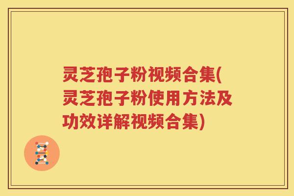 灵芝孢子粉视频合集(灵芝孢子粉使用方法及功效详解视频合集)