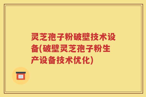 灵芝孢子粉破壁技术设备(破壁灵芝孢子粉生产设备技术优化)