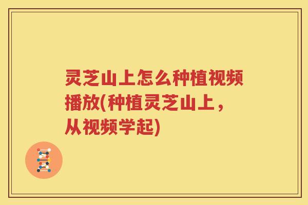 灵芝山上怎么种植视频播放(种植灵芝山上，从视频学起)
