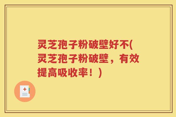 灵芝孢子粉破壁好不(灵芝孢子粉破壁，有效提高吸收率！)