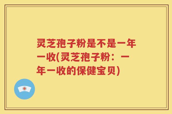灵芝孢子粉是不是一年一收(灵芝孢子粉：一年一收的保健宝贝)