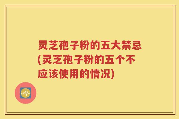 灵芝孢子粉的五大禁忌(灵芝孢子粉的五个不应该使用的情况)