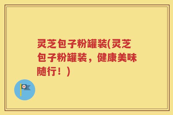 灵芝包子粉罐装(灵芝包子粉罐装，健康美味随行！)