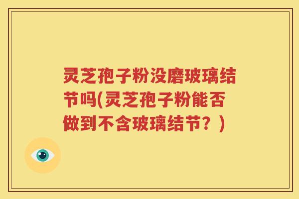 灵芝孢子粉没磨玻璃结节吗(灵芝孢子粉能否做到不含玻璃结节？)