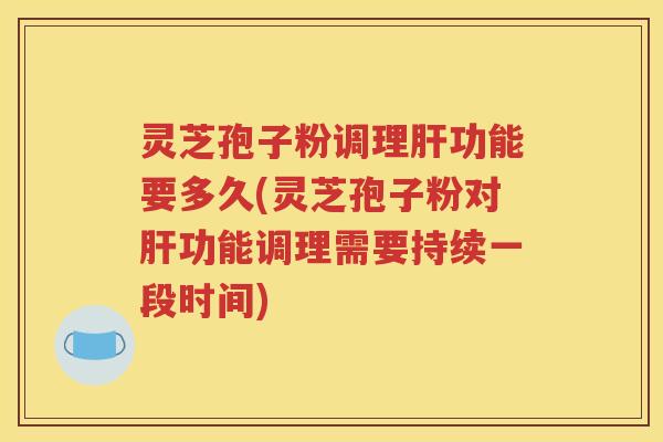 灵芝孢子粉调理肝功能要多久(灵芝孢子粉对肝功能调理需要持续一段时间)