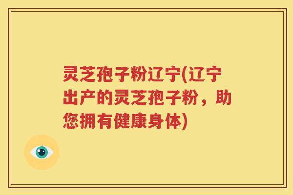 灵芝孢子粉辽宁(辽宁出产的灵芝孢子粉，助您拥有健康身体)