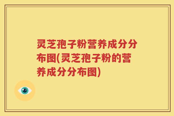 灵芝孢子粉营养成分分布图(灵芝孢子粉的营养成分分布图)