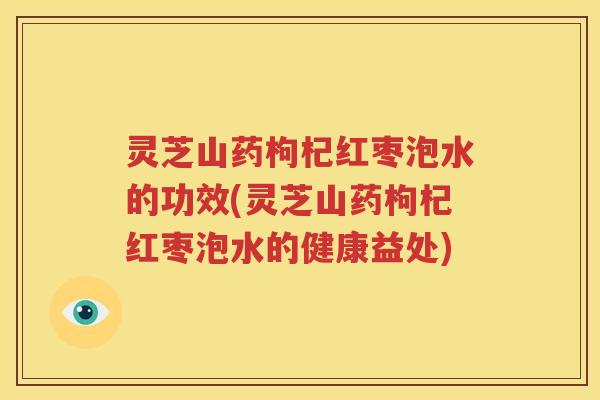 灵芝山药枸杞红枣泡水的功效(灵芝山药枸杞红枣泡水的健康益处)