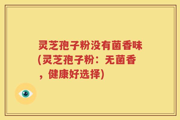 灵芝孢子粉没有菌香味(灵芝孢子粉：无菌香，健康好选择)