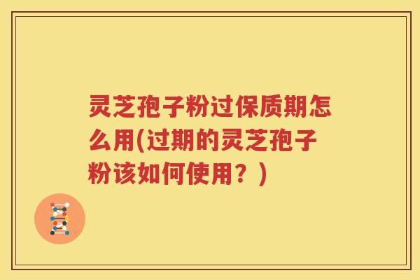 灵芝孢子粉过保质期怎么用(过期的灵芝孢子粉该如何使用？)