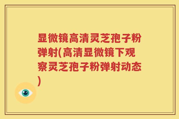 显微镜高清灵芝孢子粉弹射(高清显微镜下观察灵芝孢子粉弹射动态)
