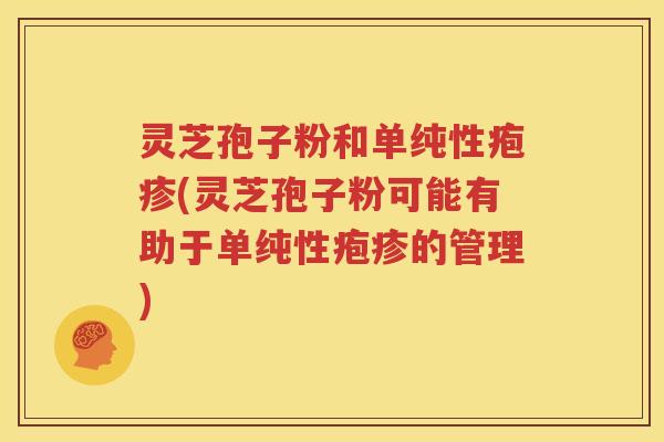 灵芝孢子粉和单纯性疱疹(灵芝孢子粉可能有助于单纯性疱疹的管理)