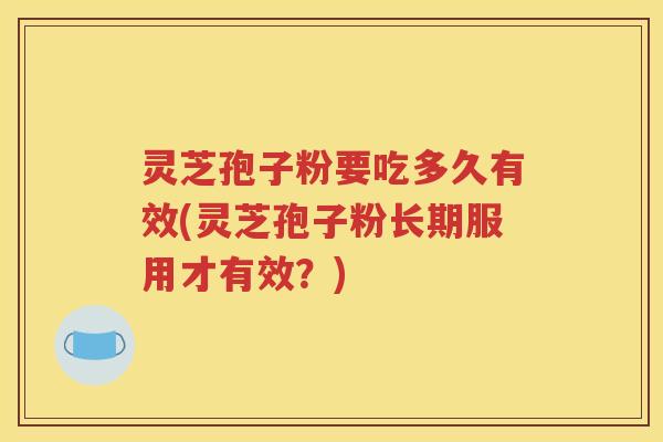 灵芝孢子粉要吃多久有效(灵芝孢子粉长期服用才有效？)