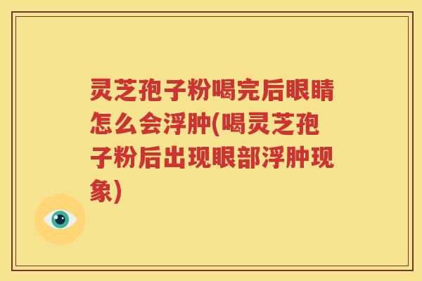 灵芝孢子粉喝完后眼睛怎么会浮肿(喝灵芝孢子粉后出现眼部浮肿现象)