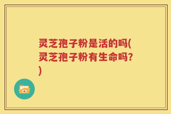灵芝孢子粉是活的吗(灵芝孢子粉有生命吗？)