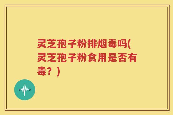 灵芝孢子粉排烟毒吗(灵芝孢子粉食用是否有毒？)