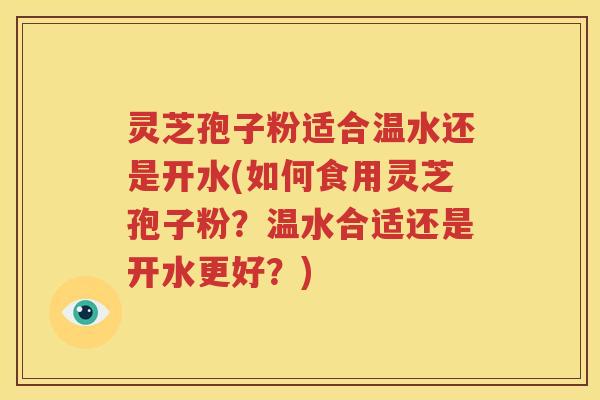 灵芝孢子粉适合温水还是开水(如何食用灵芝孢子粉？温水合适还是开水更好？)