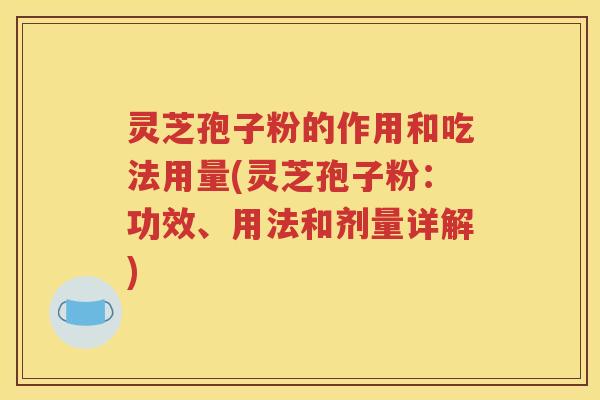 灵芝孢子粉的作用和吃法用量(灵芝孢子粉：功效、用法和剂量详解)