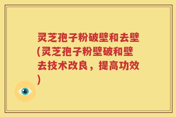 灵芝孢子粉破壁和去壁(灵芝孢子粉壁破和壁去技术改良，提高功效)