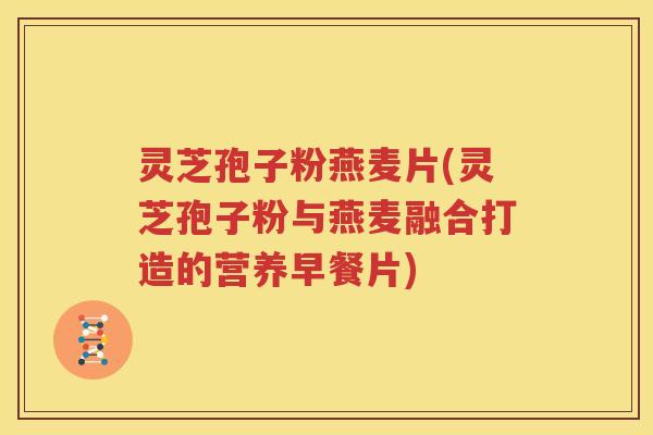 灵芝孢子粉燕麦片(灵芝孢子粉与燕麦融合打造的营养早餐片)