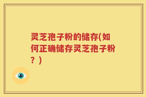 灵芝孢子粉的储存(如何正确储存灵芝孢子粉？)