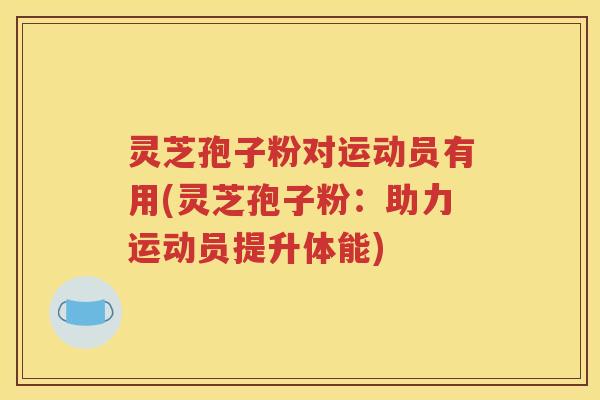 灵芝孢子粉对运动员有用(灵芝孢子粉：助力运动员提升体能)