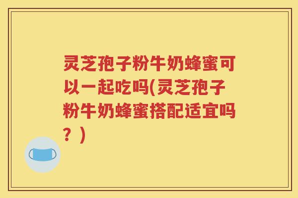 灵芝孢子粉牛奶蜂蜜可以一起吃吗(灵芝孢子粉牛奶蜂蜜搭配适宜吗？)