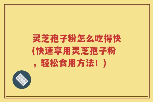 灵芝孢子粉怎么吃得快(快速享用灵芝孢子粉，轻松食用方法！)
