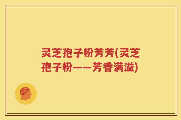 灵芝孢子粉芳芳(灵芝孢子粉——芳香满溢)