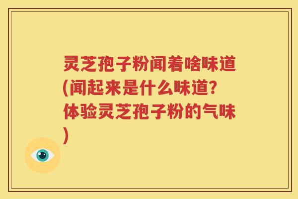 灵芝孢子粉闻着啥味道(闻起来是什么味道？体验灵芝孢子粉的气味)