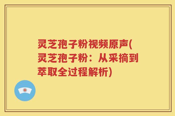 灵芝孢子粉视频原声(灵芝孢子粉：从采摘到萃取全过程解析)