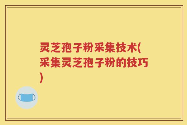 灵芝孢子粉采集技术(采集灵芝孢子粉的技巧)