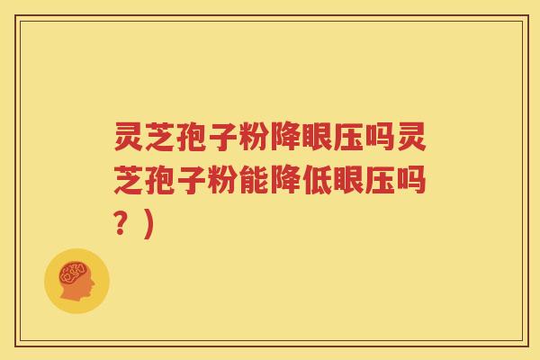 灵芝孢子粉降眼压吗灵芝孢子粉能降低眼压吗？)