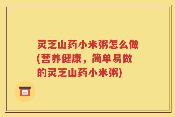 灵芝山药小米粥怎么做(营养健康，简单易做的灵芝山药小米粥)