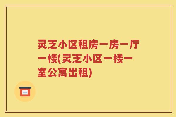 灵芝小区租房一房一厅一楼(灵芝小区一楼一室公寓出租)