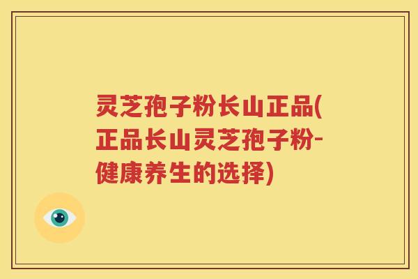 灵芝孢子粉长山正品(正品长山灵芝孢子粉-健康养生的选择)